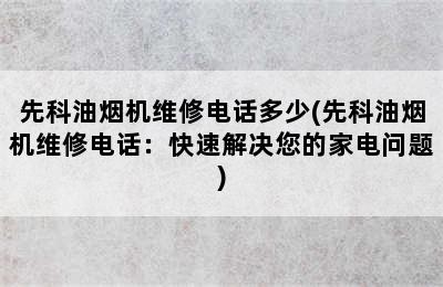 先科油烟机维修电话多少(先科油烟机维修电话：快速解决您的家电问题)