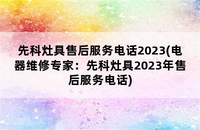 先科灶具售后服务电话2023(电器维修专家：先科灶具2023年售后服务电话)