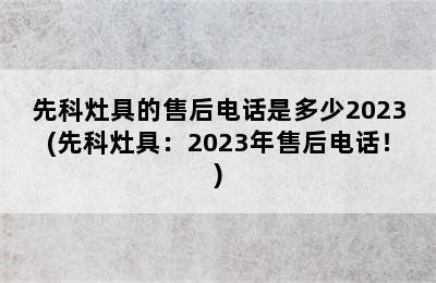 先科灶具的售后电话是多少2023(先科灶具：2023年售后电话！)