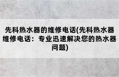 先科热水器的维修电话(先科热水器维修电话：专业迅速解决您的热水器问题)