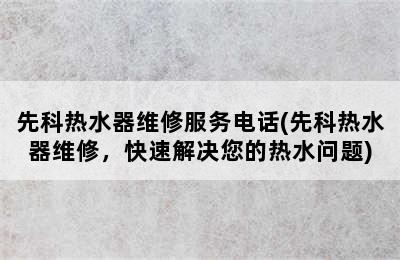 先科热水器维修服务电话(先科热水器维修，快速解决您的热水问题)