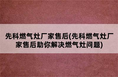 先科燃气灶厂家售后(先科燃气灶厂家售后助你解决燃气灶问题)