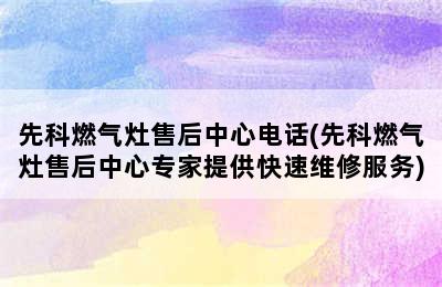 先科燃气灶售后中心电话(先科燃气灶售后中心专家提供快速维修服务)