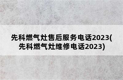 先科燃气灶售后服务电话2023(先科燃气灶维修电话2023)