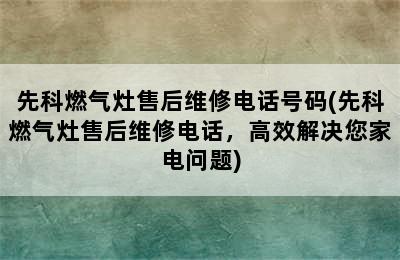 先科燃气灶售后维修电话号码(先科燃气灶售后维修电话，高效解决您家电问题)