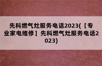 先科燃气灶服务电话2023(【专业家电维修】先科燃气灶服务电话2023)