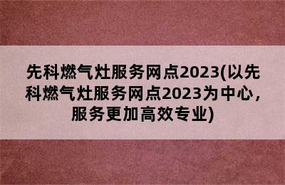 先科燃气灶服务网点2023(以先科燃气灶服务网点2023为中心，服务更加高效专业)