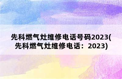 先科燃气灶维修电话号码2023(先科燃气灶维修电话：2023)