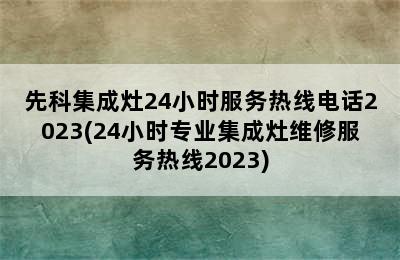 先科集成灶24小时服务热线电话2023(24小时专业集成灶维修服务热线2023)