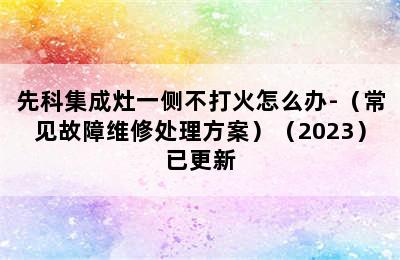 先科集成灶一侧不打火怎么办-（常见故障维修处理方案）（2023）已更新