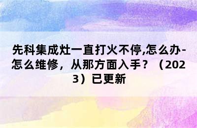 先科集成灶一直打火不停,怎么办-怎么维修，从那方面入手？（2023）已更新