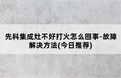 先科集成灶不好打火怎么回事-故障解决方法(今日推荐)