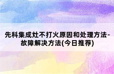 先科集成灶不打火原因和处理方法-故障解决方法(今日推荐)