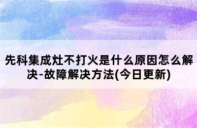 先科集成灶不打火是什么原因怎么解决-故障解决方法(今日更新)