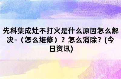 先科集成灶不打火是什么原因怎么解决-（怎么维修）？怎么消除？(今日资讯)