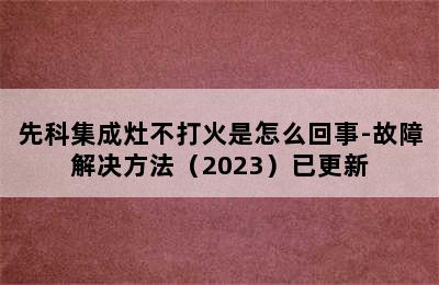 先科集成灶不打火是怎么回事-故障解决方法（2023）已更新