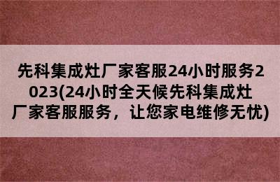 先科集成灶厂家客服24小时服务2023(24小时全天候先科集成灶厂家客服服务，让您家电维修无忧)