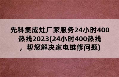 先科集成灶厂家服务24小时400热线2023(24小时400热线，帮您解决家电维修问题)