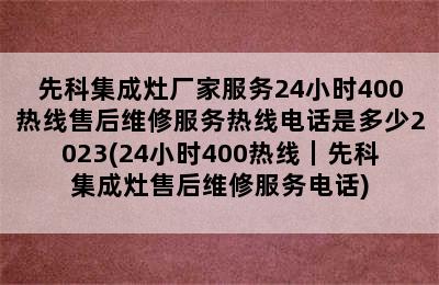 先科集成灶厂家服务24小时400热线售后维修服务热线电话是多少2023(24小时400热线｜先科集成灶售后维修服务电话)