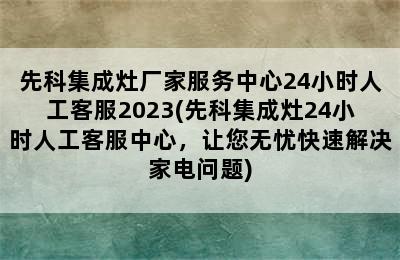 先科集成灶厂家服务中心24小时人工客服2023(先科集成灶24小时人工客服中心，让您无忧快速解决家电问题)