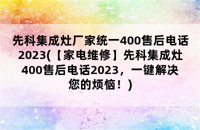 先科集成灶厂家统一400售后电话2023(【家电维修】先科集成灶400售后电话2023，一键解决您的烦恼！)