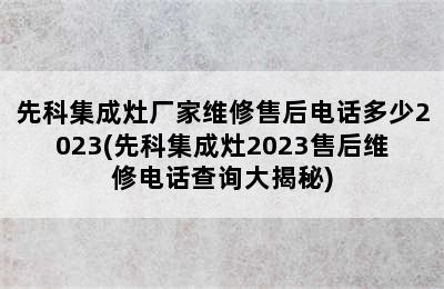 先科集成灶厂家维修售后电话多少2023(先科集成灶2023售后维修电话查询大揭秘)