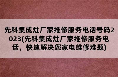 先科集成灶厂家维修服务电话号码2023(先科集成灶厂家维修服务电话，快速解决您家电维修难题)