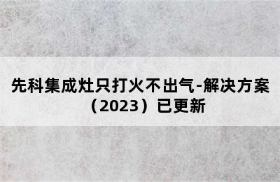 先科集成灶只打火不出气-解决方案（2023）已更新