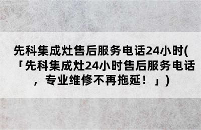 先科集成灶售后服务电话24小时(「先科集成灶24小时售后服务电话，专业维修不再拖延！」)