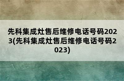 先科集成灶售后维修电话号码2023(先科集成灶售后维修电话号码2023)