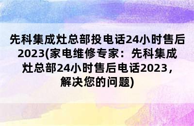 先科集成灶总部投电话24小时售后2023(家电维修专家：先科集成灶总部24小时售后电话2023，解决您的问题)