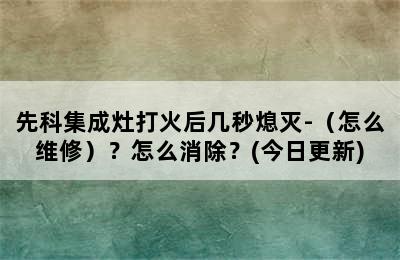 先科集成灶打火后几秒熄灭-（怎么维修）？怎么消除？(今日更新)