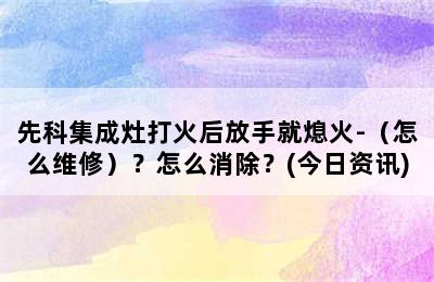 先科集成灶打火后放手就熄火-（怎么维修）？怎么消除？(今日资讯)