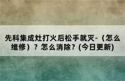 先科集成灶打火后松手就灭-（怎么维修）？怎么消除？(今日更新)