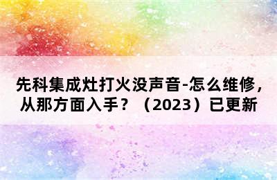 先科集成灶打火没声音-怎么维修，从那方面入手？（2023）已更新