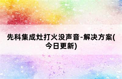 先科集成灶打火没声音-解决方案(今日更新)