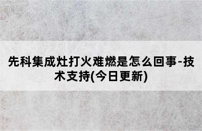 先科集成灶打火难燃是怎么回事-技术支持(今日更新)