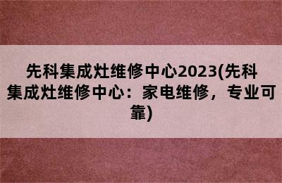 先科集成灶维修中心2023(先科集成灶维修中心：家电维修，专业可靠)