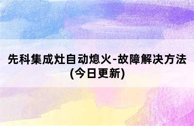 先科集成灶自动熄火-故障解决方法(今日更新)