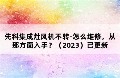 先科集成灶风机不转-怎么维修，从那方面入手？（2023）已更新