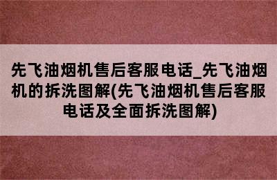 先飞油烟机售后客服电话_先飞油烟机的拆洗图解(先飞油烟机售后客服电话及全面拆洗图解)