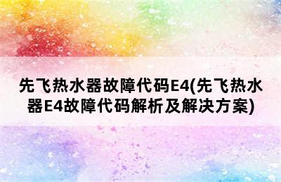 先飞热水器故障代码E4(先飞热水器E4故障代码解析及解决方案)