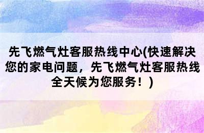 先飞燃气灶客服热线中心(快速解决您的家电问题，先飞燃气灶客服热线全天候为您服务！)