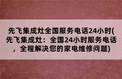 先飞集成灶全国服务电话24小时(先飞集成灶：全国24小时服务电话，全程解决您的家电维修问题)