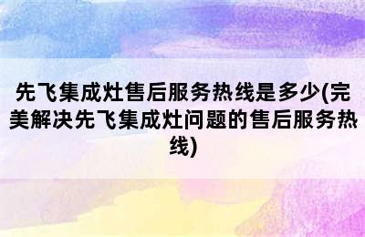 先飞集成灶售后服务热线是多少(完美解决先飞集成灶问题的售后服务热线)