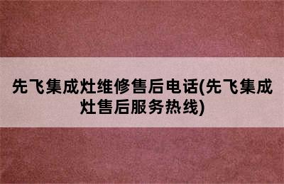 先飞集成灶维修售后电话(先飞集成灶售后服务热线)