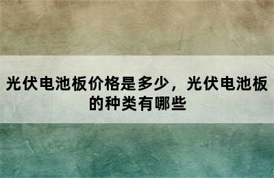 光伏电池板价格是多少，光伏电池板的种类有哪些