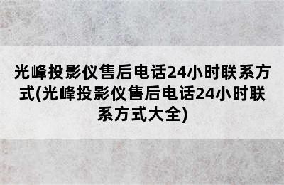 光峰投影仪售后电话24小时联系方式(光峰投影仪售后电话24小时联系方式大全)