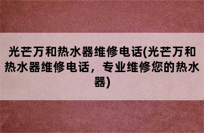 光芒万和热水器维修电话(光芒万和热水器维修电话，专业维修您的热水器)