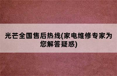 光芒全国售后热线(家电维修专家为您解答疑惑)